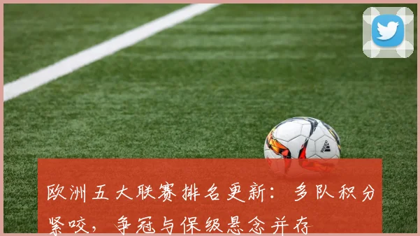欧洲五大联赛排名更新：多队积分紧咬，争冠与保级悬念并存