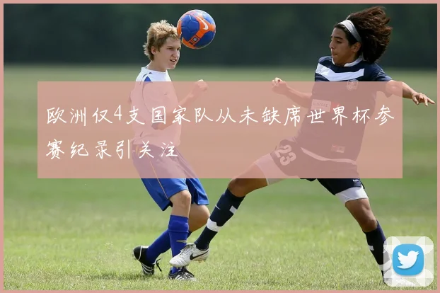 欧洲仅4支国家队从未缺席世界杯参赛纪录引关注