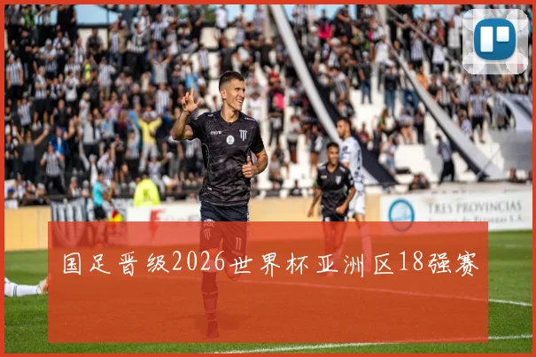 国足晋级2026世界杯亚洲区18强赛
