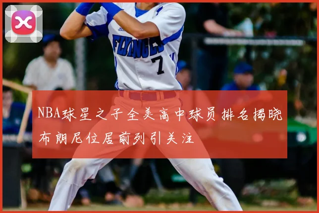 NBA球星之子全美高中球员排名揭晓布朗尼位居前列引关注