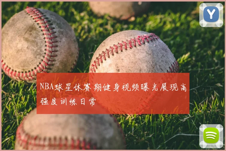 NBA球星休赛期健身视频曝光展现高强度训练日常