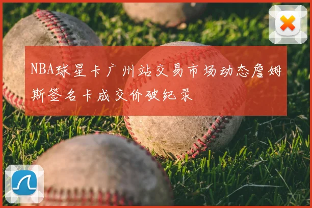 NBA球星卡广州站交易市场动态詹姆斯签名卡成交价破纪录