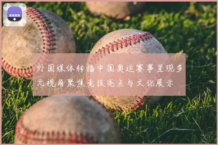 外国媒体转播中国奥运赛事呈现多元视角聚焦竞技亮点与文化展示