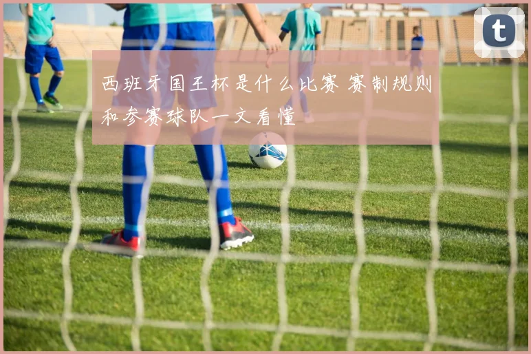 西班牙国王杯是什么比赛 赛制规则和参赛球队一文看懂