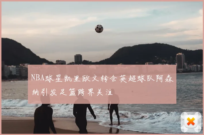 NBA球星凯里欧文转会英超球队阿森纳引发足篮跨界关注