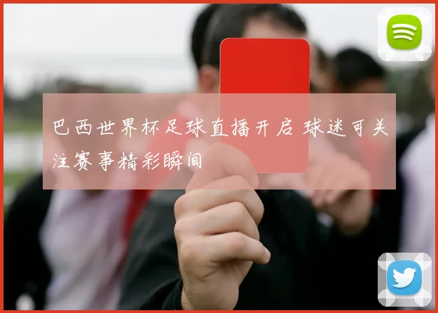 巴西世界杯足球直播开启 球迷可关注赛事精彩瞬间