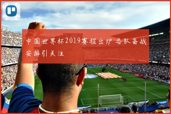 中国世界杯2019赛程出炉 各队备战安排引关注