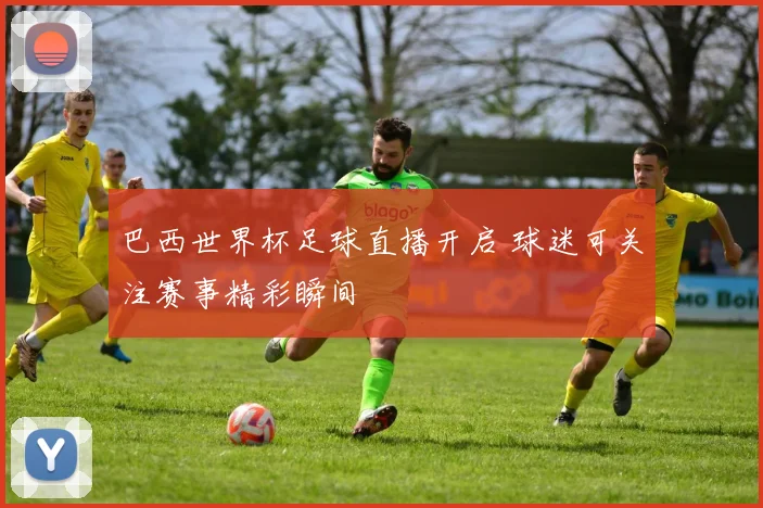 巴西世界杯足球直播开启 球迷可关注赛事精彩瞬间