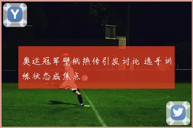 奥运冠军壁纸热传引发讨论 选手训练状态成焦点