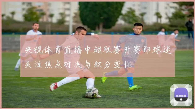 央视体育直播中超联赛开赛即球迷关注焦点对决与积分变化