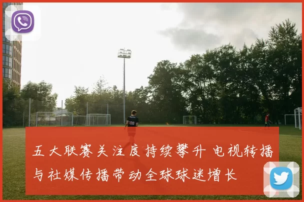 五大联赛关注度持续攀升 电视转播与社媒传播带动全球球迷增长