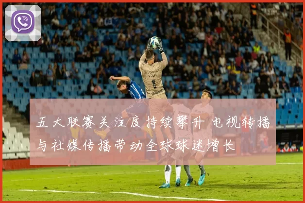 五大联赛关注度持续攀升 电视转播与社媒传播带动全球球迷增长
