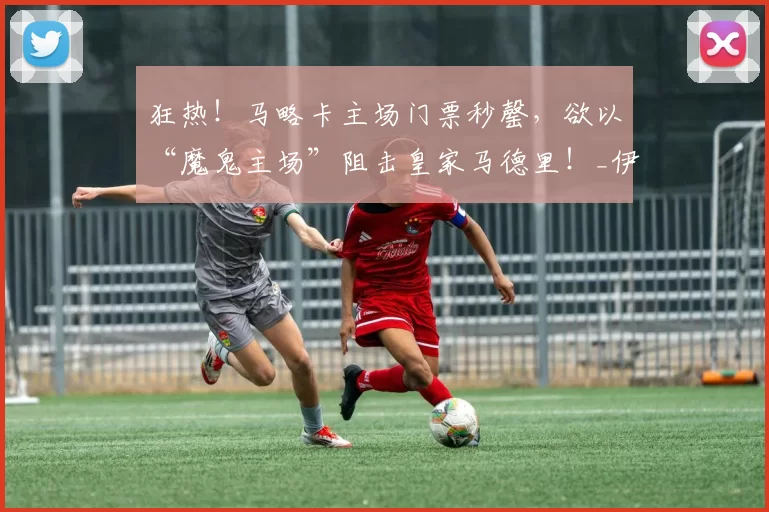 狂热！马略卡主场门票秒罄，欲以“魔鬼主场”阻击皇家马德里！_伊比利亚_战术_球迷