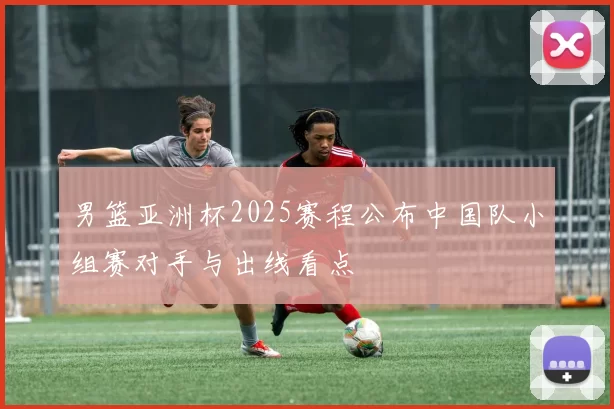 男篮亚洲杯2025赛程公布中国队小组赛对手与出线看点