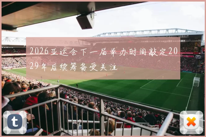 2026亚运会下一届举办时间敲定2029年后续筹备受关注