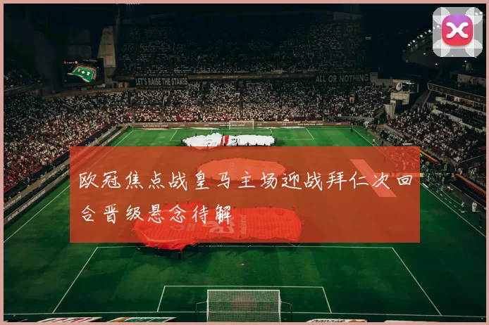 欧冠焦点战皇马主场迎战拜仁次回合晋级悬念待解