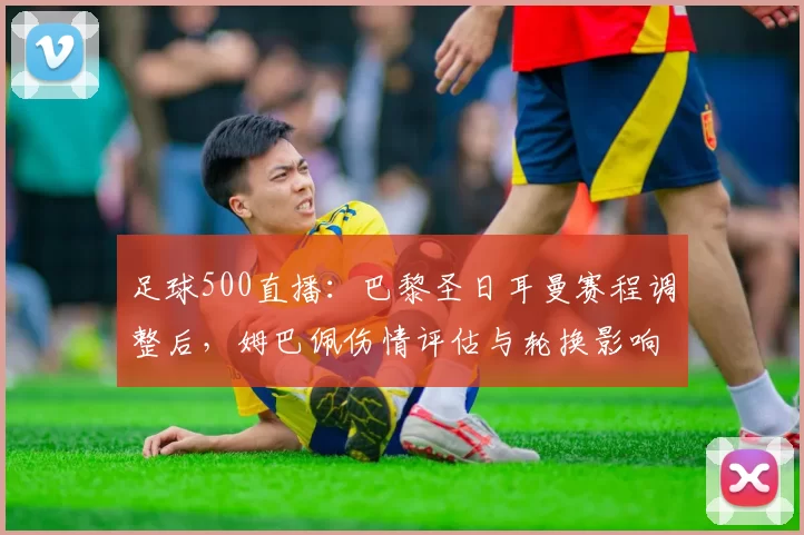 足球500直播:巴黎圣日耳曼赛程调整后,姆巴佩伤情评估与轮换影响成为关注焦点