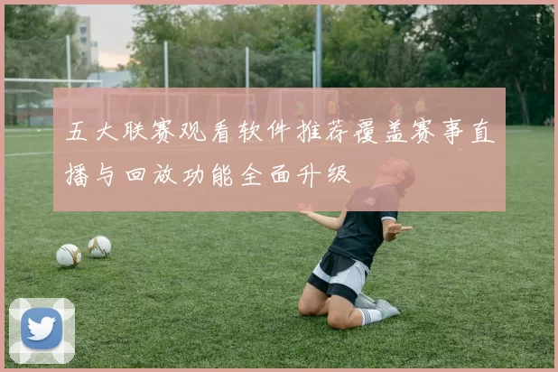 五大联赛观看软件推荐覆盖赛事直播与回放功能全面升级