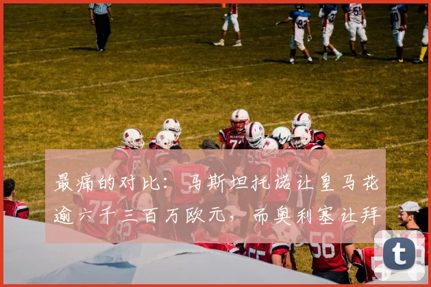 最痛的对比：马斯坦托诺让皇马花逾六千三百万欧元，而奥利塞让拜仁只花五千三百万——谁更值？