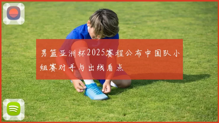 男篮亚洲杯2025赛程公布中国队小组赛对手与出线看点