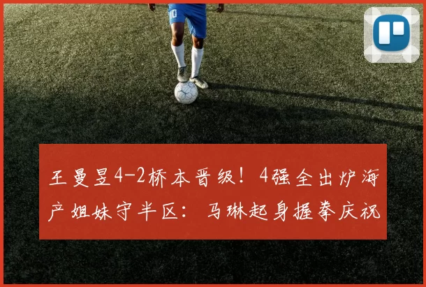 王曼昱4-2桥本晋级！4强全出炉海产姐妹守半区：马琳起身握拳庆祝