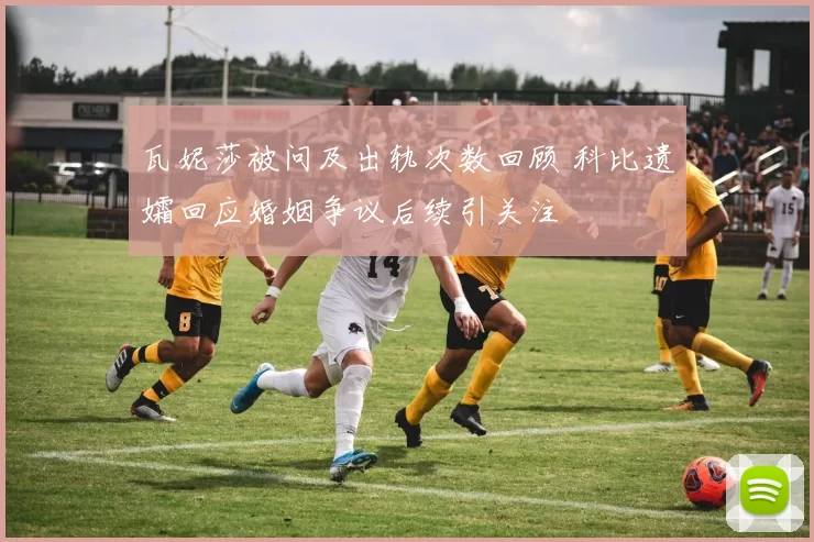 瓦妮莎被问及出轨次数回顾 科比遗孀回应婚姻争议后续引关注