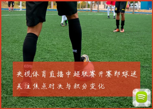 央视体育直播中超联赛开赛即球迷关注焦点对决与积分变化