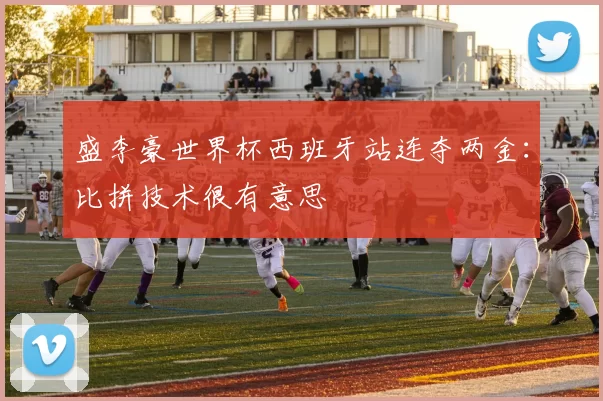 盛李豪世界杯西班牙站连夺两金:比拼技术很有意思