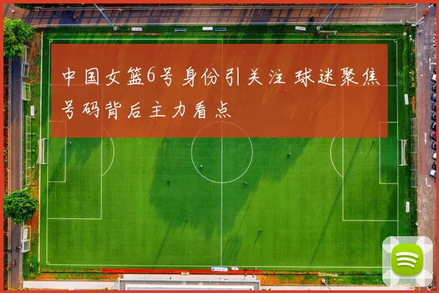中国女篮6号身份引关注 球迷聚焦号码背后主力看点