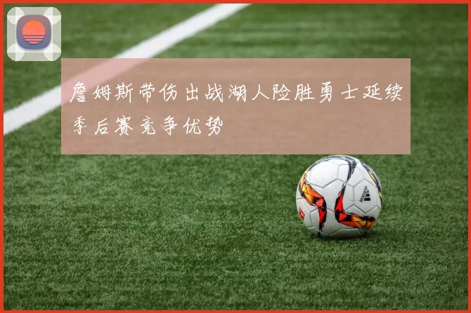 詹姆斯带伤出战湖人险胜勇士延续季后赛竞争优势