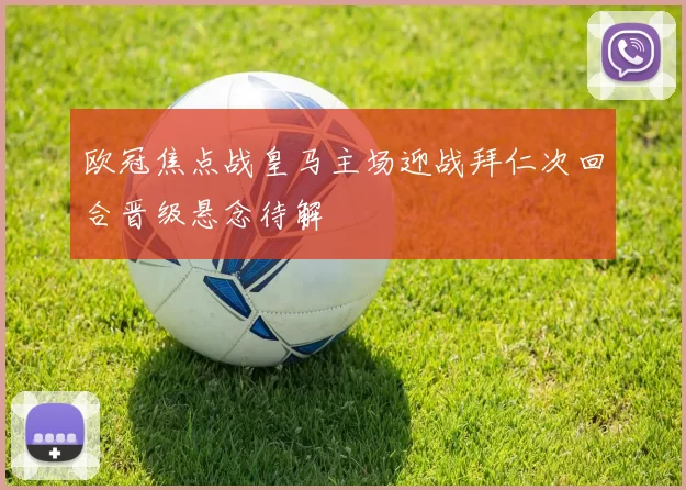 欧冠焦点战皇马主场迎战拜仁次回合晋级悬念待解