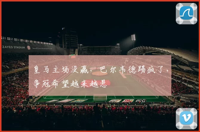 皇马主场没赢，巴尔韦德踢疯了，争冠希望越来越悬